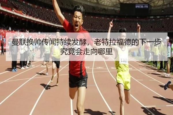 曼联换帅传闻持续发酵，老特拉福德的下一步究竟会走向哪里